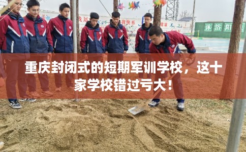 重庆封闭式的短期军训学校，这十家学校错过亏大！