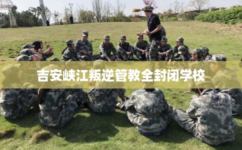 吉安峡江叛逆管教全封闭学校
