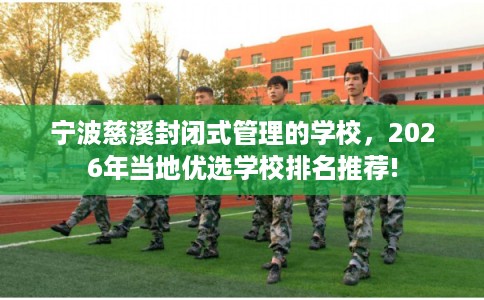 宁波慈溪封闭式管理的学校，2026年当地优选学校排名推荐!