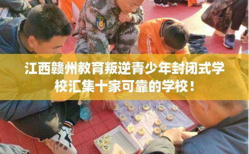 江西赣州教育叛逆青少年封闭式学校汇集十家可靠的学校！