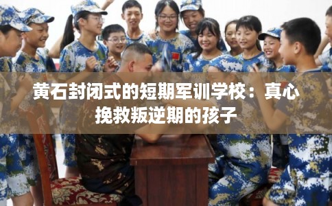 黄石封闭式的短期军训学校：真心挽救叛逆期的孩子