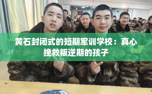黄石封闭式的短期军训学校：真心挽救叛逆期的孩子