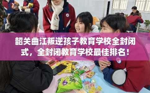 韶关曲江叛逆孩子教育学校全封闭式，全封闭教育学校最佳排名！