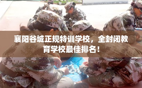襄阳谷城正规特训学校，全封闭教育学校最佳排名！