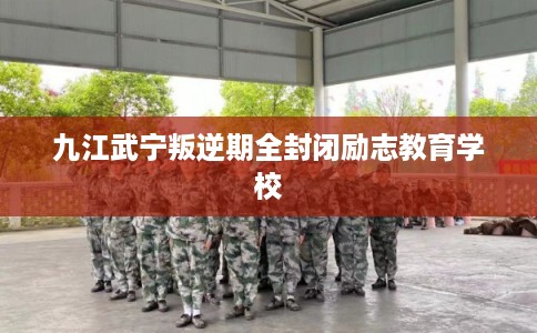 九江武宁叛逆期全封闭励志教育学校