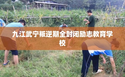 九江武宁叛逆期全封闭励志教育学校