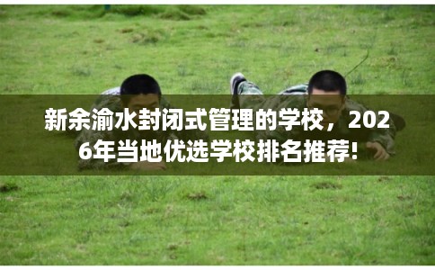 新余渝水封闭式管理的学校，2026年当地优选学校排名推荐!