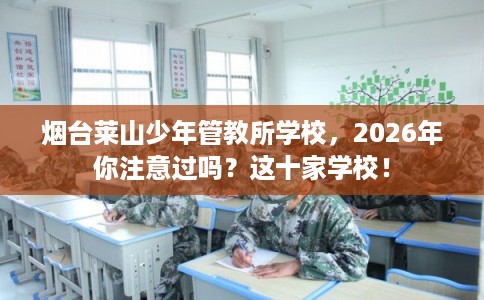 烟台莱山少年管教所学校，2026年你注意过吗？这十家学校！