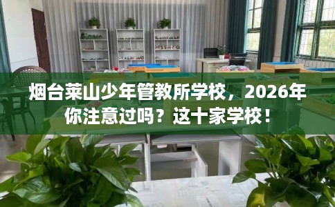 烟台莱山少年管教所学校，2026年你注意过吗？这十家学校！