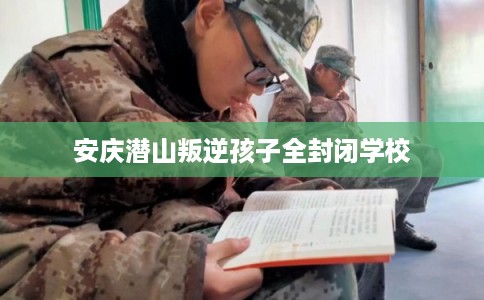 安庆潜山叛逆孩子全封闭学校