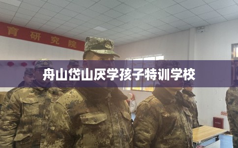 舟山岱山厌学孩子特训学校
