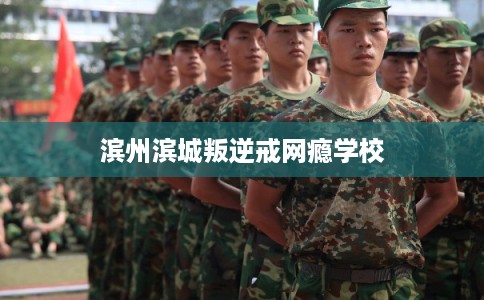 滨州滨城叛逆戒网瘾学校