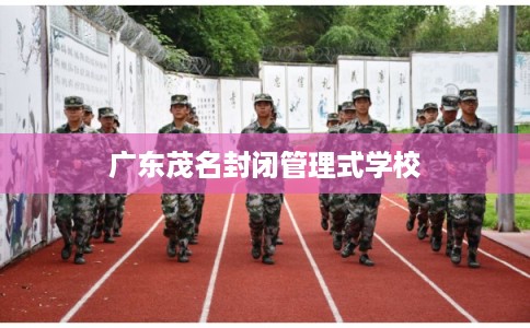 广东茂名封闭管理式学校