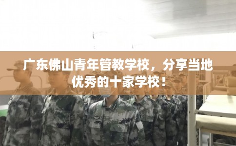 广东佛山青年管教学校，分享当地优秀的十家学校！
