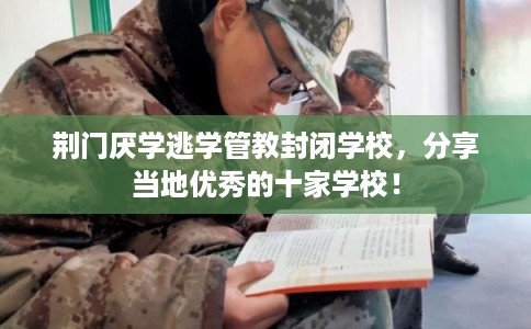 荆门厌学逃学管教封闭学校，分享当地优秀的十家学校！
