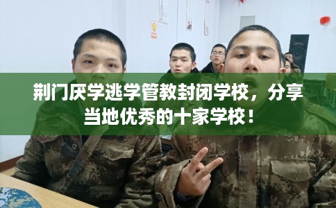 荆门厌学逃学管教封闭学校，分享当地优秀的十家学校！