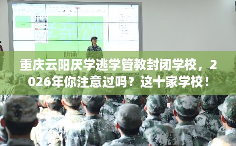 重庆云阳厌学逃学管教封闭学校，2026年你注意过吗？这十家学校！