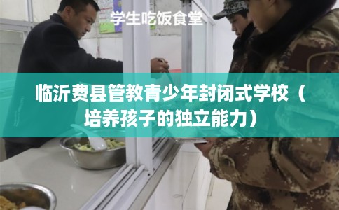 临沂费县管教青少年封闭式学校（培养孩子的独立能力）