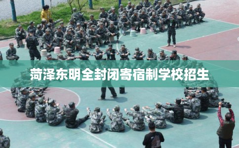 菏泽东明全封闭寄宿制学校招生