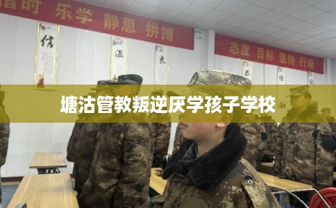 塘沽管教叛逆厌学孩子学校