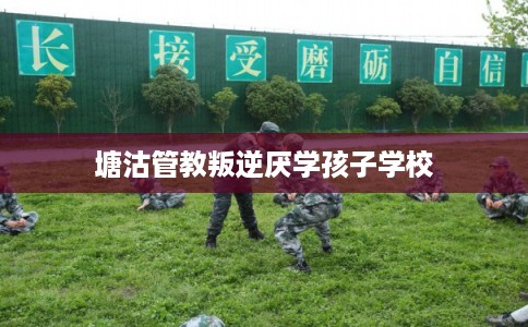 塘沽管教叛逆厌学孩子学校