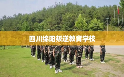 四川绵阳叛逆教育学校