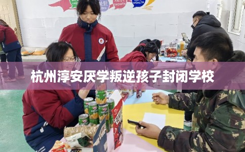 杭州淳安厌学叛逆孩子封闭学校