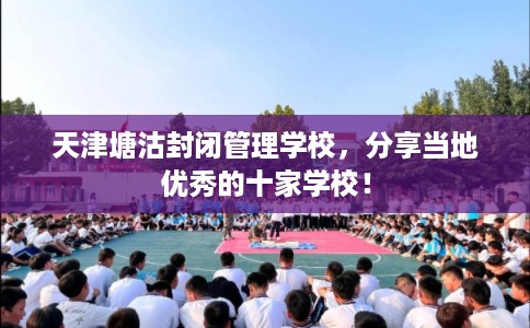 天津塘沽封闭管理学校，分享当地优秀的十家学校！
