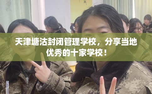 天津塘沽封闭管理学校，分享当地优秀的十家学校！