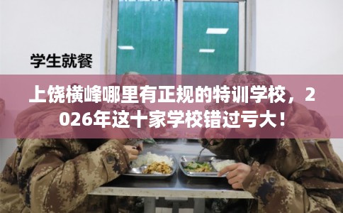 上饶横峰哪里有正规的特训学校，2026年这十家学校错过亏大！