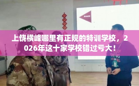 上饶横峰哪里有正规的特训学校，2026年这十家学校错过亏大！