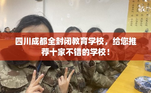 四川成都全封闭教育学校，给您推荐十家不错的学校！
