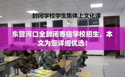 东营河口全封闭寄宿学校招生，本文为您详细优选！