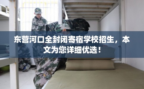 东营河口全封闭寄宿学校招生，本文为您详细优选！