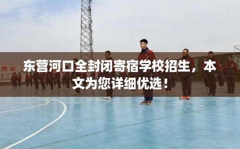 东营河口全封闭寄宿学校招生，本文为您详细优选！