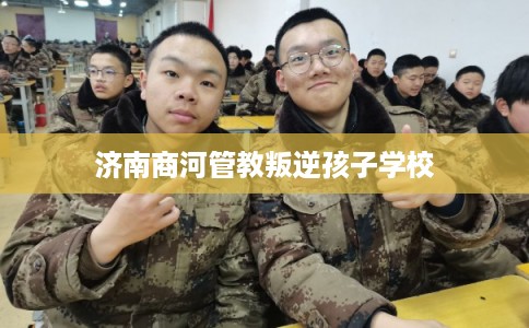 济南商河管教叛逆孩子学校