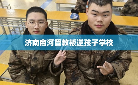 济南商河管教叛逆孩子学校
