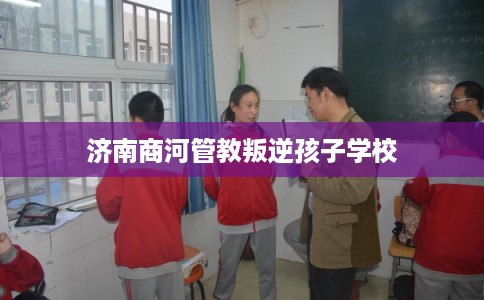济南商河管教叛逆孩子学校