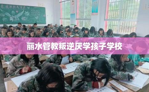 丽水管教叛逆厌学孩子学校