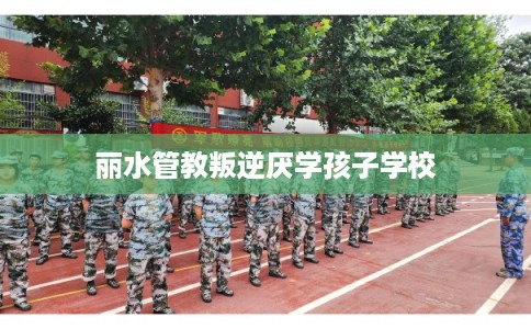 丽水管教叛逆厌学孩子学校