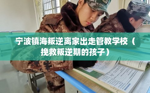 宁波镇海叛逆离家出走管教学校（挽救叛逆期的孩子）
