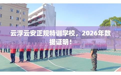 云浮云安正规特训学校，2026年数据证明！