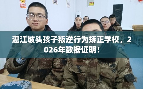湛江坡头孩子叛逆行为矫正学校，2026年数据证明！