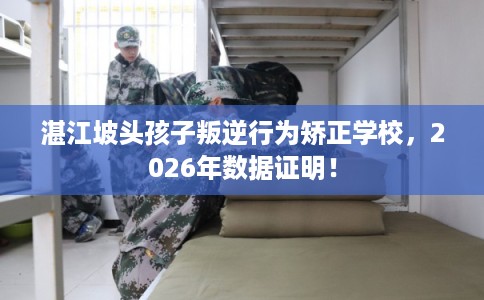 湛江坡头孩子叛逆行为矫正学校，2026年数据证明！