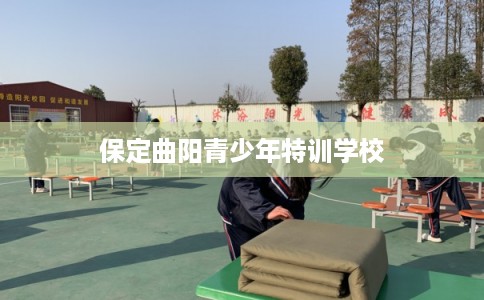 保定曲阳青少年特训学校