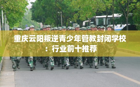重庆云阳叛逆青少年管教封闭学校：行业前十推荐