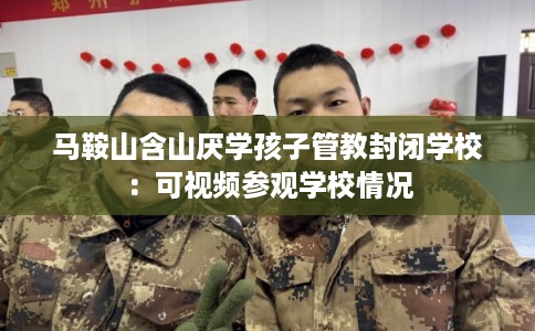 马鞍山含山厌学孩子管教封闭学校：可视频参观学校情况