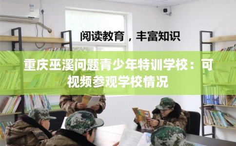 重庆巫溪问题青少年特训学校：可视频参观学校情况