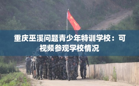重庆巫溪问题青少年特训学校：可视频参观学校情况