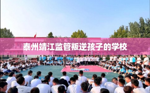 泰州靖江监管叛逆孩子的学校